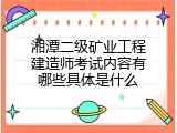 湘潭二级矿业工程建造师考试内容有哪些具体是什么