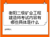 衡阳二级矿业工程建造师考试内容有哪些具体是什么