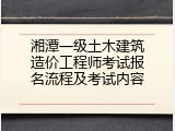 湘潭一级土木建筑造价工程师考试报名流程及考试内容