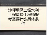 沙坪坝区二级水利工程造价工程师报考需要什么具体条件