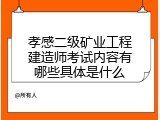 孝感二级矿业工程建造师考试内容有哪些具体是什么