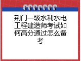 荆门一级水利水电工程建造师考试如何高分通过怎么备考