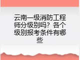 云南一级消防工程师分级别吗？各个级别报考条件有哪些
