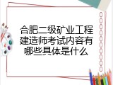 合肥二级矿业工程建造师考试内容有哪些具体是什么