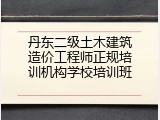 丹东二级土木建筑造价工程师正规培训机构学校培训班