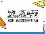 临沧一级矿业工程建造师好找工作吗，如何领取国家补贴