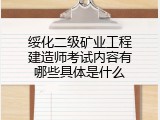 绥化二级矿业工程建造师考试内容有哪些具体是什么