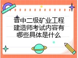 晋中二级矿业工程建造师考试内容有哪些具体是什么