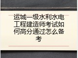 运城一级水利水电工程建造师考试如何高分通过怎么备考