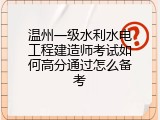 温州一级水利水电工程建造师考试如何高分通过怎么备考