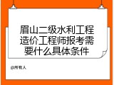 眉山二级水利工程造价工程师报考需要什么具体条件