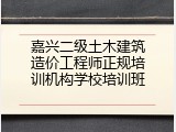 嘉兴二级土木建筑造价工程师正规培训机构学校培训班