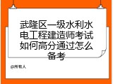 武隆区一级水利水电工程建造师考试如何高分通过怎么备考