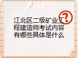 江北区二级矿业工程建造师考试内容有哪些具体是什么