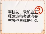 攀枝花二级矿业工程建造师考试内容有哪些具体是什么