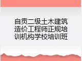 自贡二级土木建筑造价工程师正规培训机构学校培训班