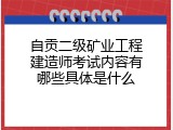 自贡二级矿业工程建造师考试内容有哪些具体是什么