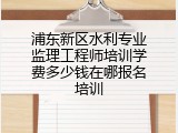 浦东新区水利专业监理工程师培训学费多少钱在哪报名培训
