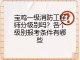 宝鸡一级消防工程师分级别吗？各个级别报考条件有哪些