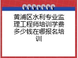 黄浦区水利专业监理工程师培训学费多少钱在哪报名培训