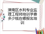 津南区水利专业监理工程师培训学费多少钱在哪报名培训