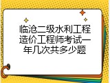 临沧二级水利工程造价工程师考试一年几次共多少题