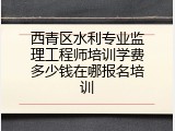 西青区水利专业监理工程师培训学费多少钱在哪报名培训