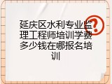 延庆区水利专业监理工程师培训学费多少钱在哪报名培训