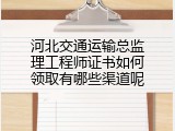 河北交通运输总监理工程师证书如何领取有哪些渠道呢