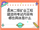 宜宾二级矿业工程建造师考试内容有哪些具体是什么