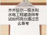 齐齐哈尔一级水利水电工程建造师考试如何高分通过怎么备考