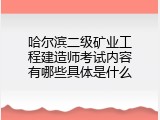 哈尔滨二级矿业工程建造师考试内容有哪些具体是什么