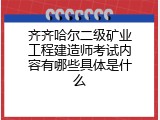 齐齐哈尔二级矿业工程建造师考试内容有哪些具体是什么