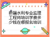 新疆水利专业监理工程师培训学费多少钱在哪报名培训