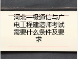 河北一级通信与广电工程建造师考试需要什么条件及要求