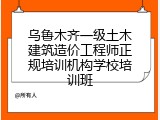 乌鲁木齐一级土木建筑造价工程师正规培训机构学校培训班