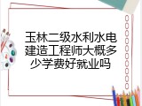 玉林二级水利水电建造工程师大概多少学费好就业吗