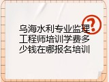 乌海水利专业监理工程师培训学费多少钱在哪报名培训