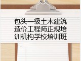 包头一级土木建筑造价工程师正规培训机构学校培训班