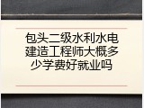 包头二级水利水电建造工程师大概多少学费好就业吗