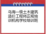 乌海一级土木建筑造价工程师正规培训机构学校培训班