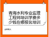 青海水利专业监理工程师培训学费多少钱在哪报名培训