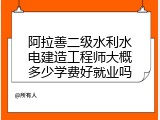 阿拉善二级水利水电建造工程师大概多少学费好就业吗