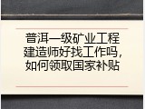 普洱一级矿业工程建造师好找工作吗，如何领取国家补贴