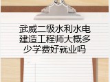 武威二级水利水电建造工程师大概多少学费好就业吗