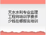 天水水利专业监理工程师培训学费多少钱在哪报名培训