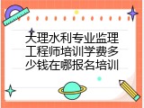 大理水利专业监理工程师培训学费多少钱在哪报名培训