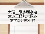 大理二级水利水电建造工程师大概多少学费好就业吗