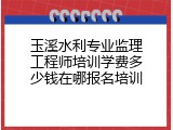 玉溪水利专业监理工程师培训学费多少钱在哪报名培训
