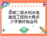 安顺二级水利水电建造工程师大概多少学费好就业吗